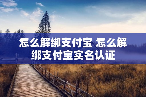 怎么解绑支付宝 怎么解绑支付宝实名认证