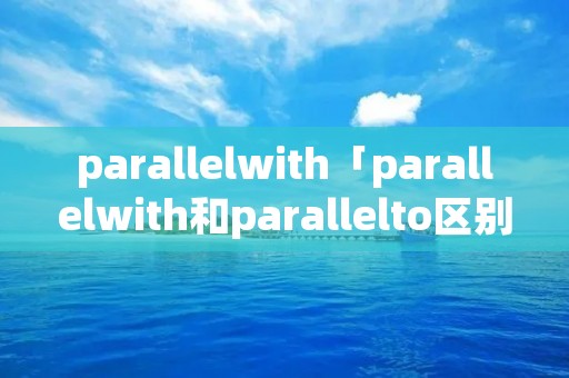 parallelwith「parallelwith和parallelto区别」 parallelwith「parallelwith和parallelto区别」