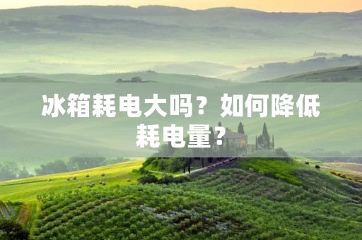 冰箱耗电大吗？如何降低耗电量？