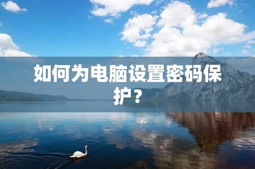 如何为电脑设置密码保护? 如何为电脑设置密码保护?
