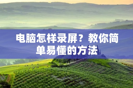 电脑怎样录屏？教你简单易懂的方法