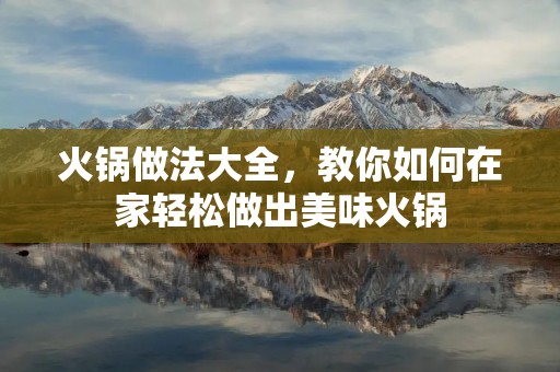 火锅做法大全,教你如何在家轻松做出美味火锅 火锅做法大全,教你如何在家轻松做出美味火锅