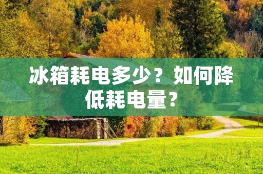 冰箱耗电多少？如何降低耗电量？