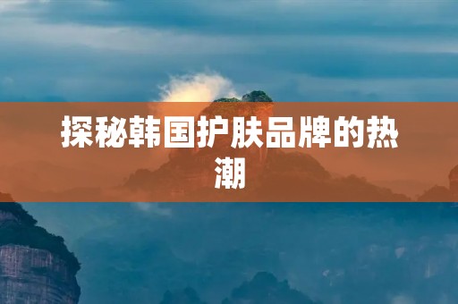 探秘韩国护肤品牌的热潮：为什么它们如此受欢迎？