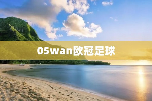 05wan欧冠足球:让你身临其境的欧洲豪门争霸战 05wan欧冠足球:让你身临其境的欧洲豪门争霸战