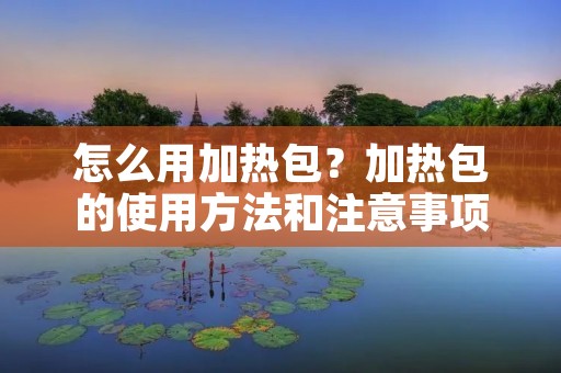 怎么用加热包？加热包的使用方法和注意事项