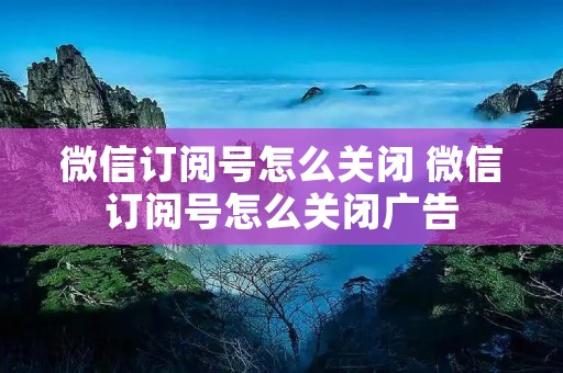 微信订阅号怎么关闭 微信订阅号怎么关闭广告