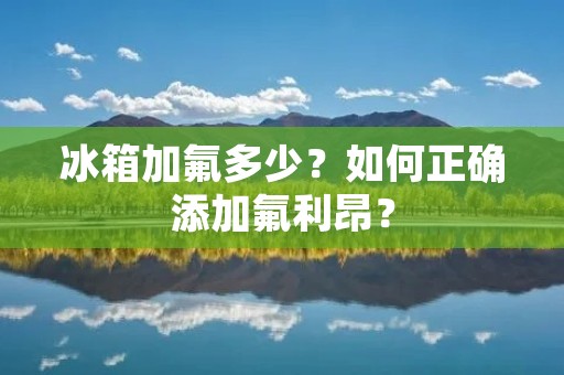 冰箱加氟多少？如何正确添加氟利昂？