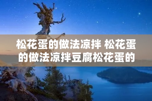 松花蛋的做法凉拌 松花蛋的做法凉拌豆腐松花蛋的危害 松花蛋的做法凉拌 松花蛋的做法凉拌豆腐松花蛋的危害