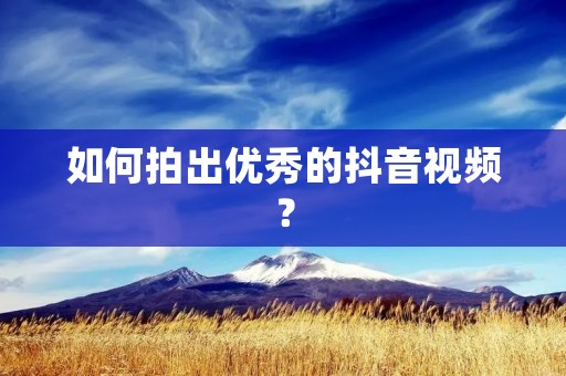 如何拍出优秀的抖音视频? 如何拍出优秀的抖音视频?