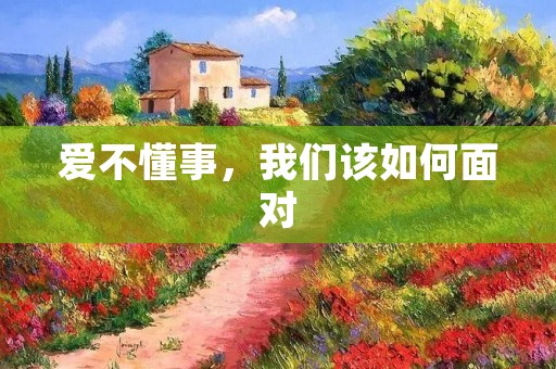 爱不懂事,我们该如何面对 爱不懂事,我们该如何面对