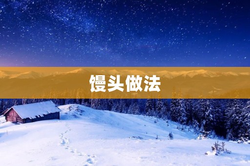馒头做法:手把手教你制作松软可口的馒头 馒头做法:手把手教你制作松软可口的馒头