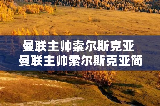 曼联主帅索尔斯克亚 曼联主帅索尔斯克亚简历 曼联主帅索尔斯克亚 曼联主帅索尔斯克亚简历