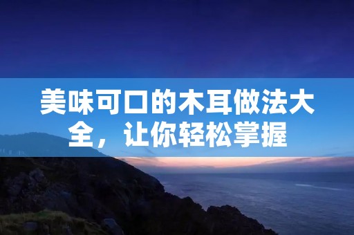 美味可口的木耳做法大全，让你轻松掌握