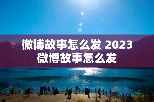 微博故事怎么发 2023微博故事怎么发 微博故事怎么发 2023微博故事怎么发