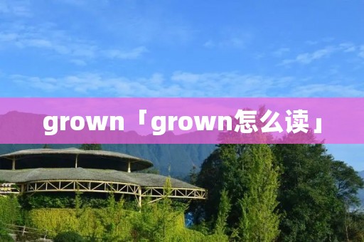 grown「grown怎么读」 grown「grown怎么读」