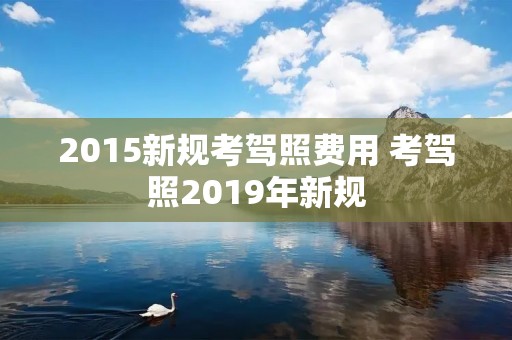 2015新规考驾照费用 考驾照2019年新规