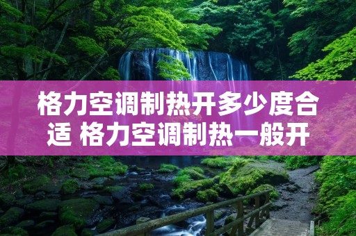 格力空调制热开多少度合适 格力空调制热一般开几度 格力空调制热开多少度合适 格力空调制热一般开几度