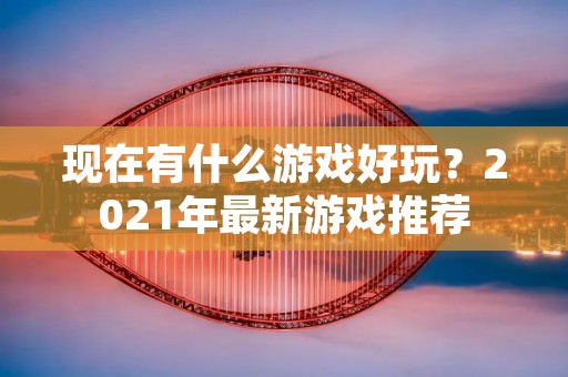 现在有什么游戏好玩?2021年最新游戏推荐