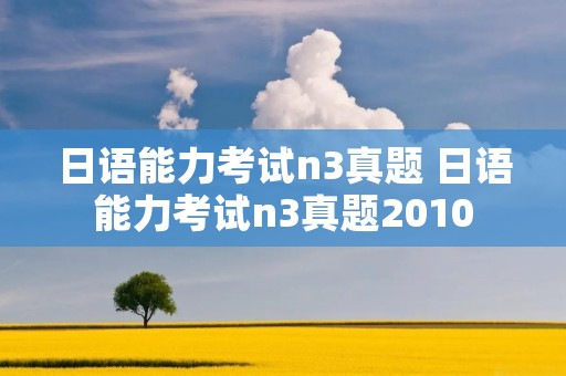 日语能力考试n3真题 日语能力考试n3真题2010