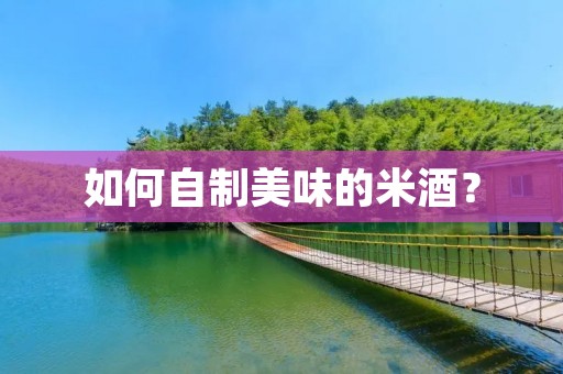如何自制美味的米酒? 如何自制美味的米酒?