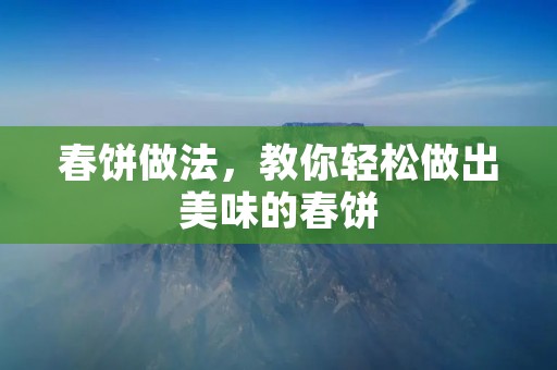 春饼做法，教你轻松做出美味的春饼