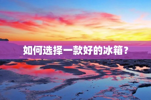 如何选择一款好的冰箱?