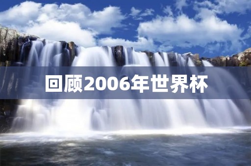 回顾2006年世界杯:法国悲情、意大利夺冠 回顾2006年世界杯:法国悲情、意大利夺冠
