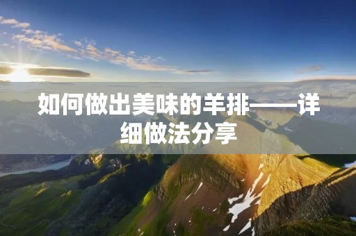 如何做出美味的羊排——详细做法分享 如何做出美味的羊排——详细做法分享
