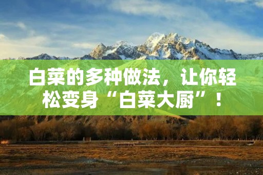 白菜的多种做法,让你轻松变身“白菜大厨”! 白菜的多种做法,让你轻松变身“白菜大厨”!