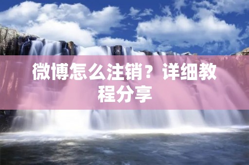 微博怎么注销?详细教程分享 微博怎么注销?详细教程分享