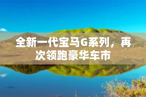 全新一代宝马G系列,再次领跑豪华车市 全新一代宝马G系列,再次领跑豪华车市
