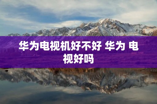 华为电视机好不好 华为 电视好吗 华为电视机好不好 华为 电视好吗