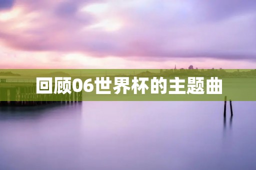 回顾06世界杯的主题曲 回顾06世界杯的主题曲