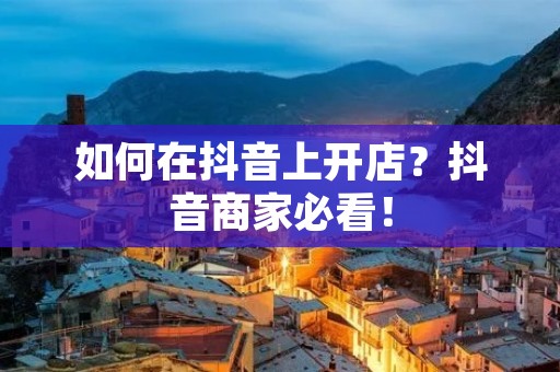 如何在抖音上开店?抖音商家必看! 如何在抖音上开店?抖音商家必看!