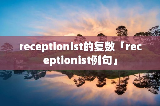 receptionist的复数「receptionist例句」 receptionist的复数「receptionist例句」
