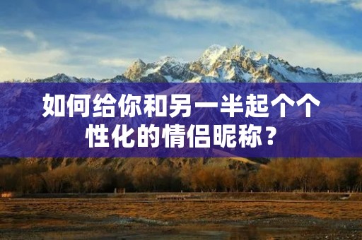 如何给你和另一半起个个性化的情侣昵称？