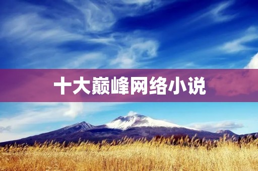 十大巅峰网络小说:畅销经典作品推荐