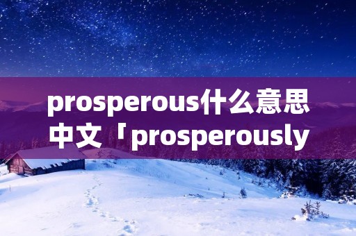 prosperous什么意思中文「prosperously什么意思」 prosperous什么意思中文「prosperously什么意思」