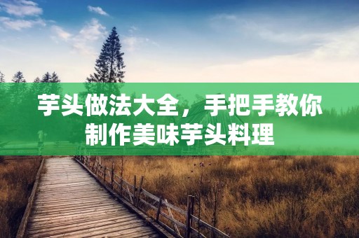 芋头做法大全，手把手教你制作美味芋头料理