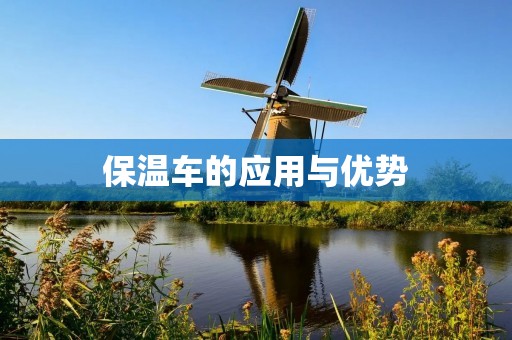 保温车的应用与优势 保温车的应用与优势