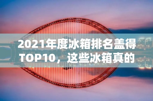 2021年度冰箱排名盖得TOP10，这些冰箱真的值得购买！