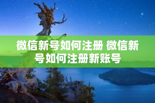 微信新号如何注册 微信新号如何注册新账号