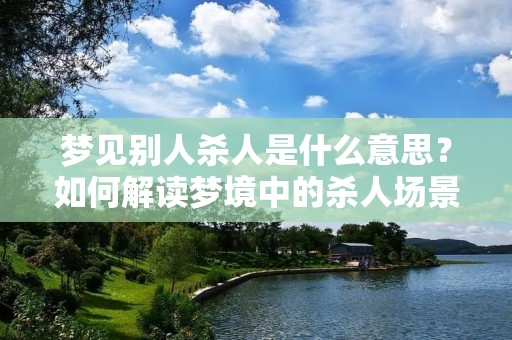 梦见别人杀人是什么意思?如何解读梦境中的杀人场景?