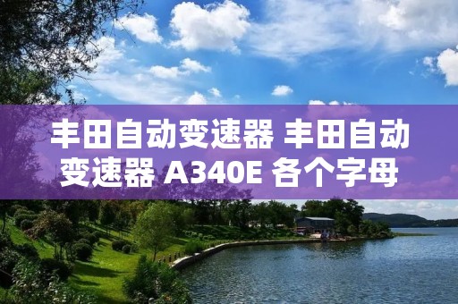 丰田自动变速器 丰田自动变速器 A340E 各个字母数字的含义?