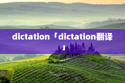 dictation「dictation翻译」 dictation「dictation翻译」