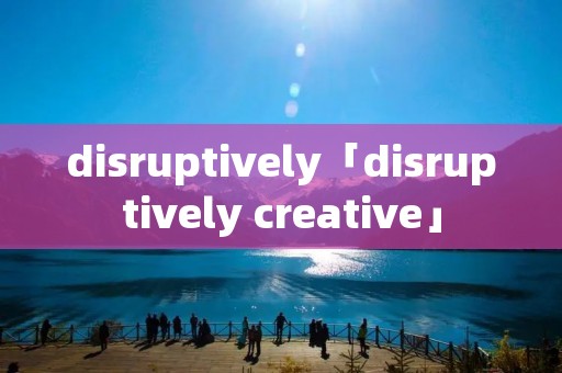 disruptively「disruptively creative」