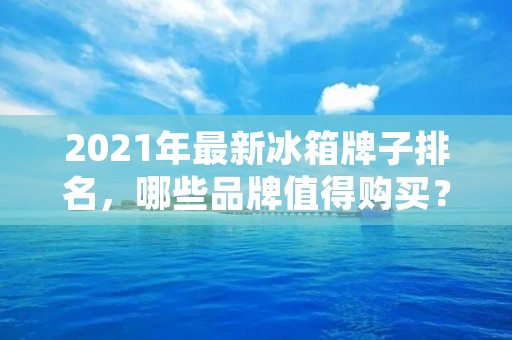 2021年最新冰箱牌子排名,哪些品牌值得购买? 2021年最新冰箱牌子排名,哪些品牌值得购买?