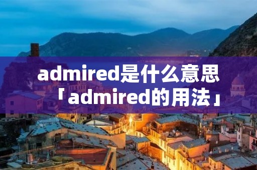 admired是什么意思「admired的用法」 admired是什么意思「admired的用法」