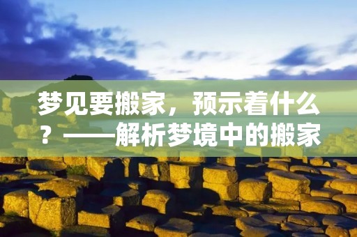 梦见要搬家,预示着什么?——解析梦境中的搬家 梦见要搬家,预示着什么?——解析梦境中的搬家